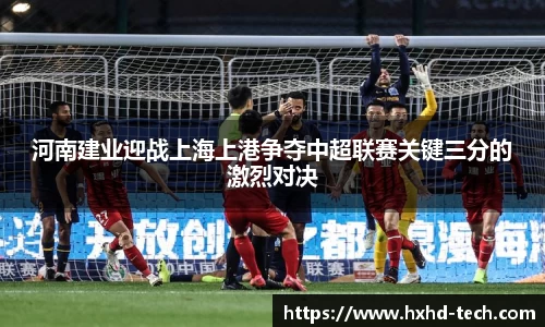 河南建业迎战上海上港争夺中超联赛关键三分的激烈对决